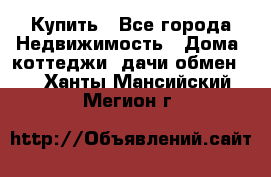 Купить - Все города Недвижимость » Дома, коттеджи, дачи обмен   . Ханты-Мансийский,Мегион г.